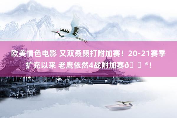 欧美情色电影 又双叒叕打附加赛！20-21赛季扩充以来 老鹰依然4战附加赛😮！