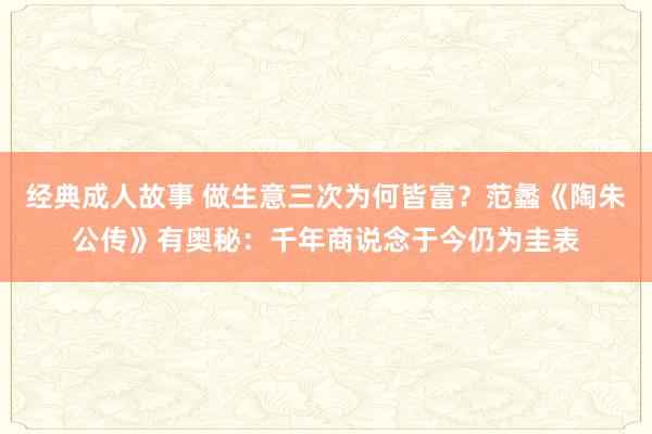 经典成人故事 做生意三次为何皆富？范蠡《陶朱公传》有奥秘：千年商说念于今仍为圭表