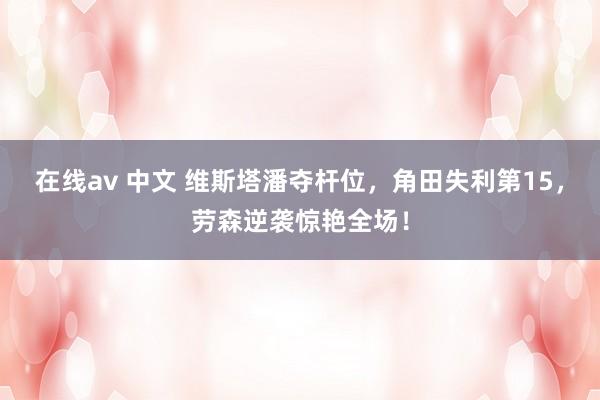 在线av 中文 维斯塔潘夺杆位，角田失利第15，劳森逆袭惊艳全场！