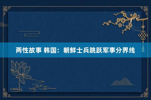 两性故事 韩国：朝鲜士兵跳跃军事分界线