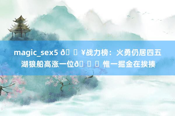 magic_sex5 🔥战力榜：火勇仍居四五 湖狼船高涨一位😝惟一掘金在挨揍