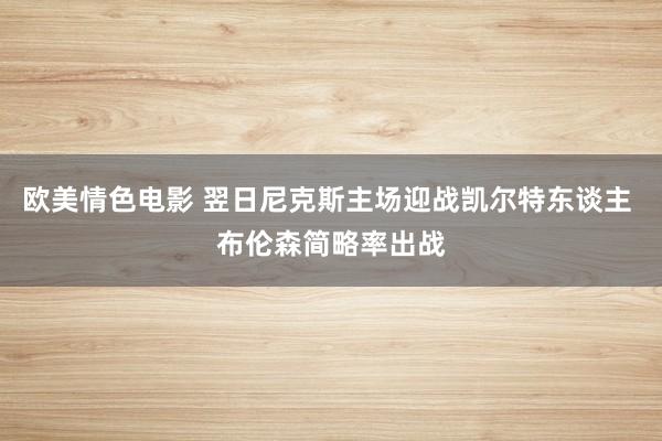 欧美情色电影 翌日尼克斯主场迎战凯尔特东谈主 布伦森简略率出战