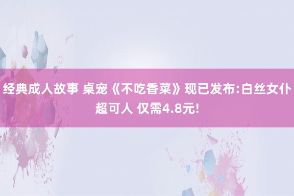 经典成人故事 桌宠《不吃香菜》现已发布:白丝女仆超可人 仅需4.8元!