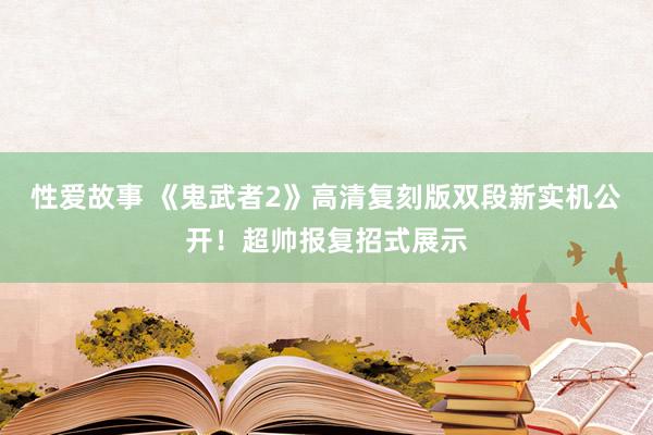 性爱故事 《鬼武者2》高清复刻版双段新实机公开！超帅报复招式展示