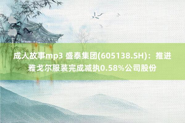 成人故事mp3 盛泰集团(605138.SH)：推进雅戈尔服装完成减执0.58%公司股份