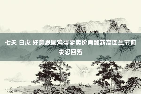 七天 白虎 好意思国鸡蛋零卖价再翻新高　回生节前凄怨回落