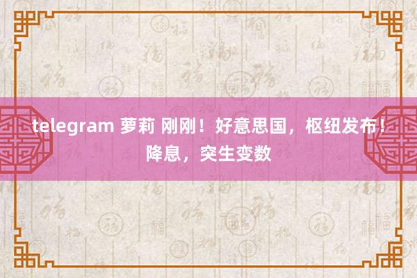 telegram 萝莉 刚刚！好意思国，枢纽发布！降息，突生变数