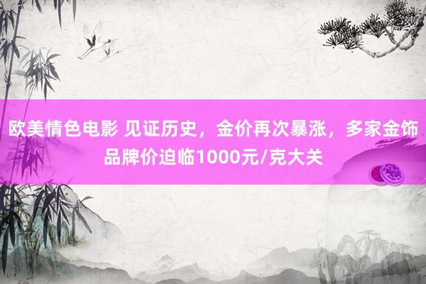 欧美情色电影 见证历史，金价再次暴涨，多家金饰品牌价迫临1000元/克大关