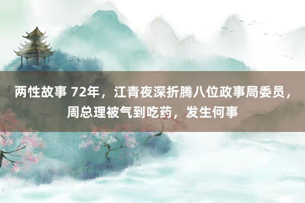 两性故事 72年，江青夜深折腾八位政事局委员，周总理被气到吃药，发生何事