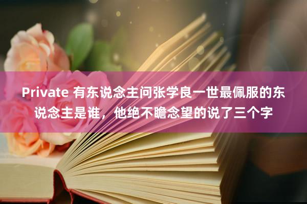 Private 有东说念主问张学良一世最佩服的东说念主是谁，他绝不瞻念望的说了三个字