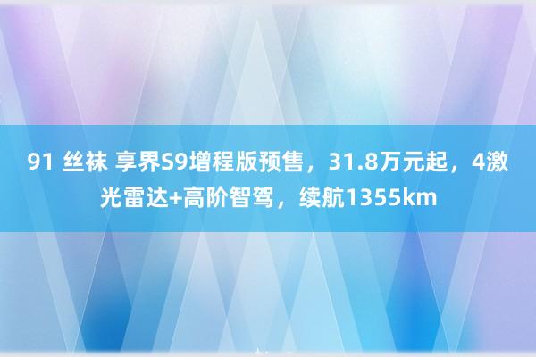91 丝袜 享界S9增程版预售，31.8万元起，4激光雷达+高阶智驾，续航1355km
