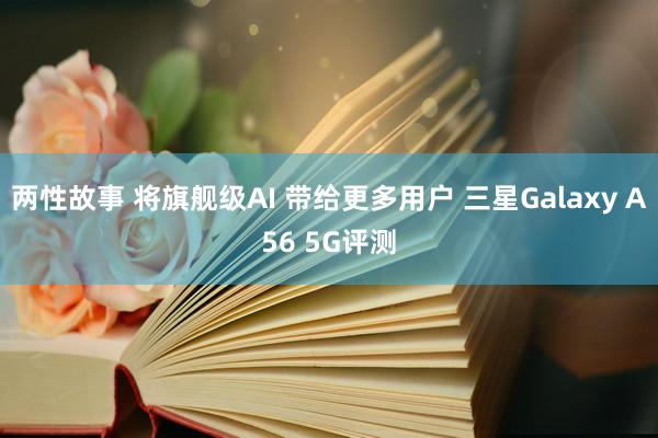 两性故事 将旗舰级AI 带给更多用户 三星Galaxy A56 5G评测