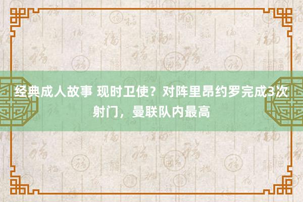 经典成人故事 现时卫使？对阵里昂约罗完成3次射门，曼联队内最高