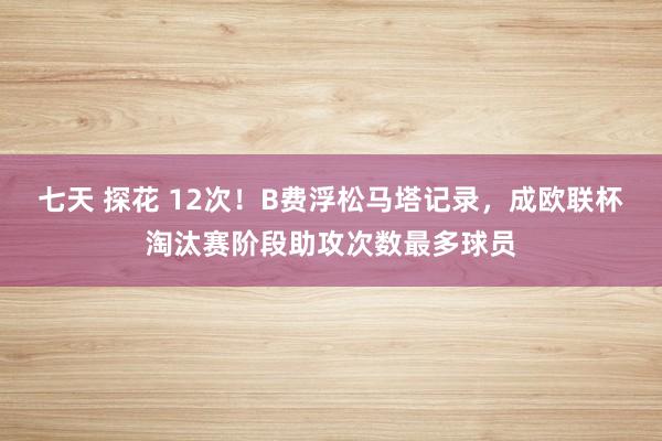 七天 探花 12次！B费浮松马塔记录，成欧联杯淘汰赛阶段助攻次数最多球员