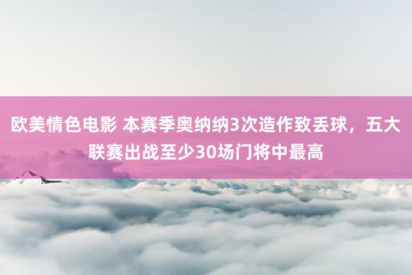 欧美情色电影 本赛季奥纳纳3次造作致丢球，五大联赛出战至少30场门将中最高