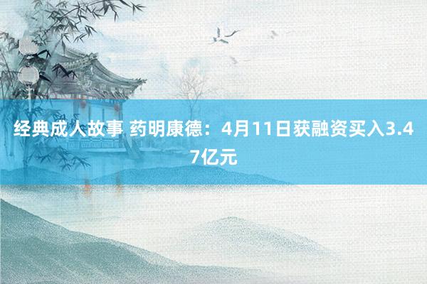 经典成人故事 药明康德：4月11日获融资买入3.47亿元
