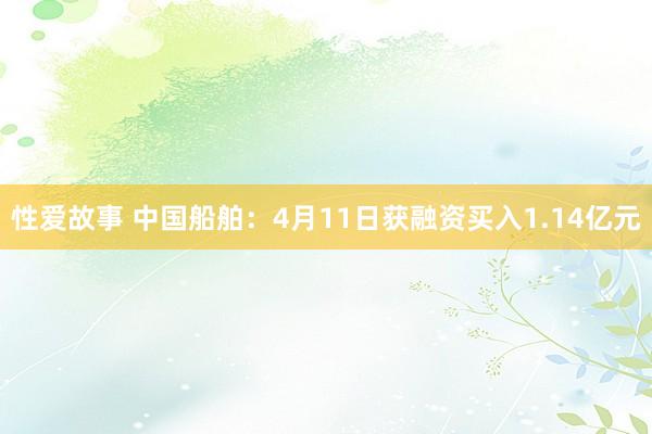性爱故事 中国船舶：4月11日获融资买入1.14亿元