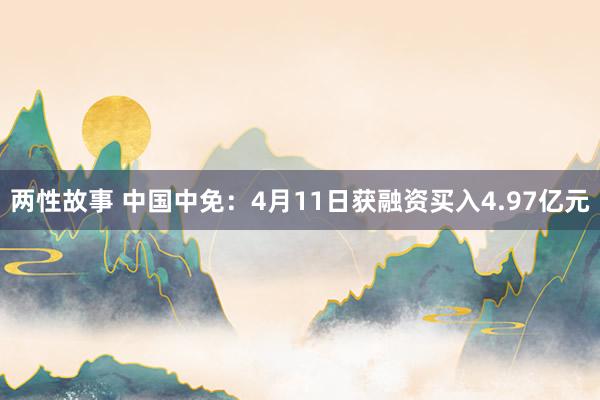 两性故事 中国中免：4月11日获融资买入4.97亿元
