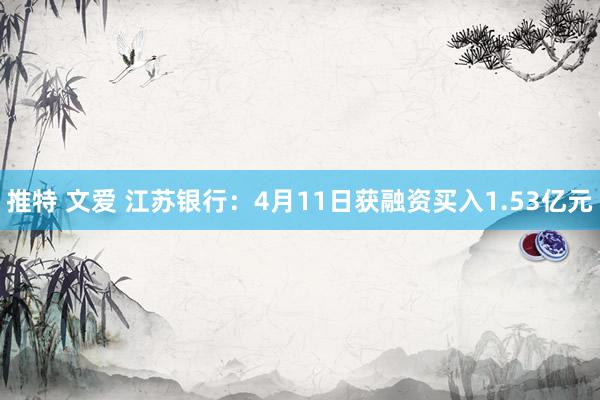 推特 文爱 江苏银行：4月11日获融资买入1.53亿元