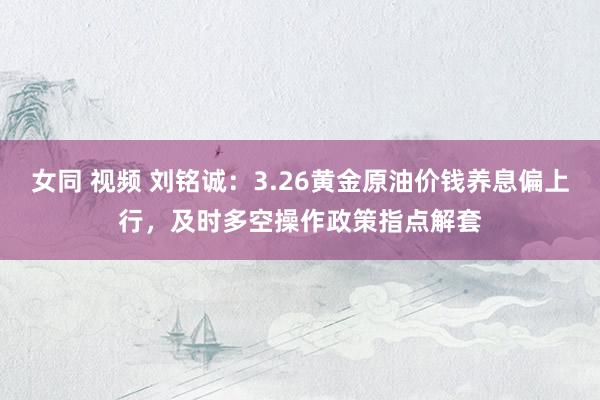 女同 视频 刘铭诚：3.26黄金原油价钱养息偏上行，及时多空操作政策指点解套