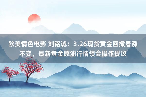 欧美情色电影 刘铭诚：3.26现货黄金回撤看涨不变，最新黄金原油行情领会操作提议