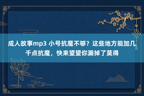 成人故事mp3 小号抗魔不够？这些地方能加几千点抗魔，快来望望你漏掉了莫得