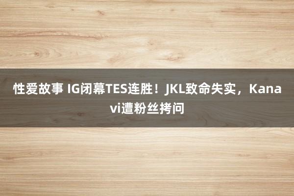 性爱故事 IG闭幕TES连胜！JKL致命失实，Kanavi遭粉丝拷问