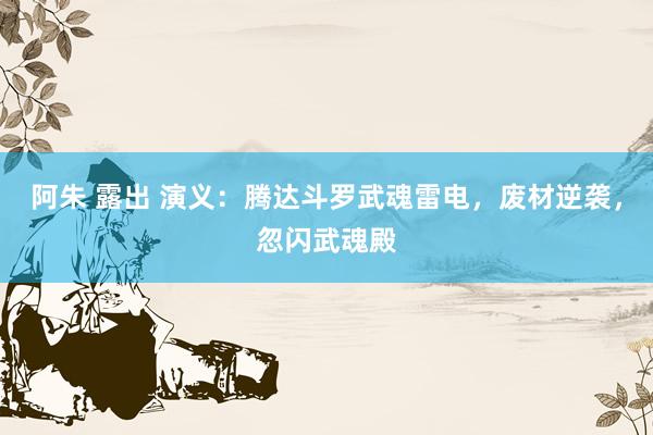 阿朱 露出 演义：腾达斗罗武魂雷电，废材逆袭，忽闪武魂殿