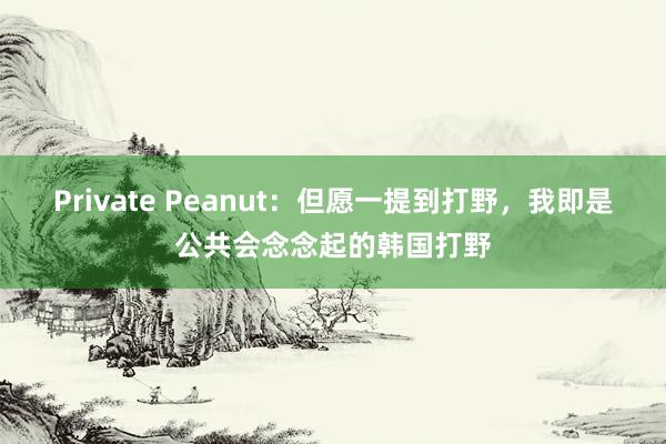 Private Peanut：但愿一提到打野，我即是公共会念念起的韩国打野