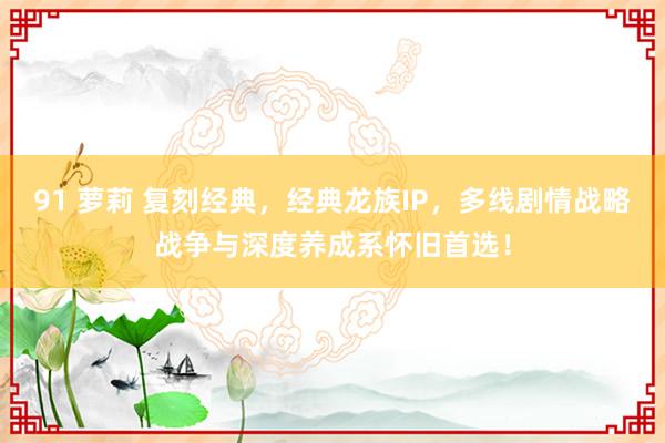 91 萝莉 复刻经典，经典龙族IP，多线剧情战略战争与深度养成系怀旧首选！