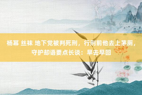 杨幂 丝袜 地下党被判死刑，行刑前他去上茅厕，守护却语要点长谈：早去早回