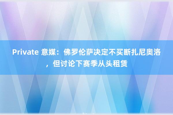 Private 意媒:佛罗伦萨决定不买断扎尼奥洛,但讨论下赛季从头租赁