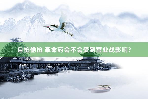 自拍偷拍 革命药会不会受到营业战影响？