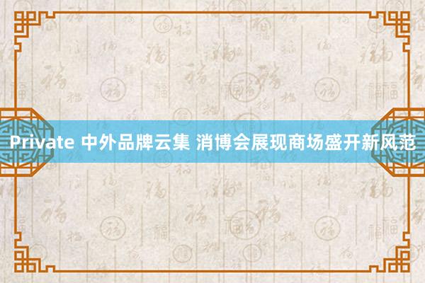 Private 中外品牌云集 消博会展现商场盛开新风范