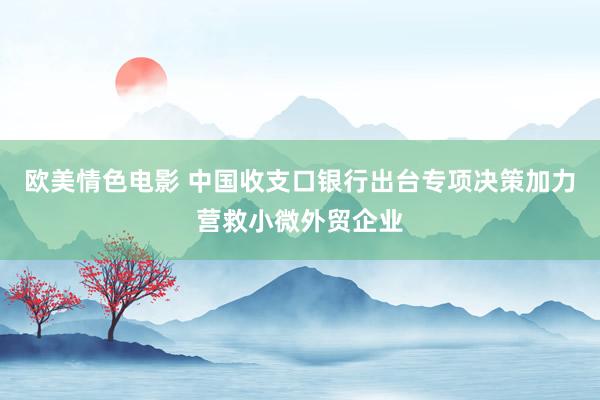欧美情色电影 中国收支口银行出台专项决策加力营救小微外贸企业