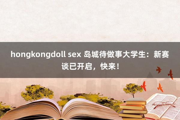hongkongdoll sex 岛城待做事大学生：新赛谈已开启，快来！