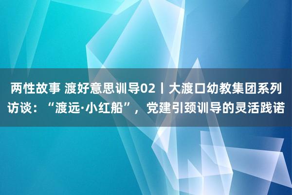 两性故事 渡好意思训导02丨大渡口幼教集团系列访谈：“渡远·小红船”，党建引颈训导的灵活践诺