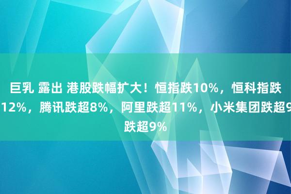 巨乳 露出 港股跌幅扩大！恒指跌10%，恒科指跌约12%，腾讯跌超8%，阿里跌超11%，小米集团跌超