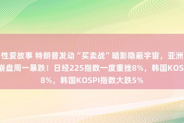 性爱故事 特朗普发动“买卖战”暗影隐蔽宇宙，亚洲商场随华尔街崩盘周一暴跌！日经225指数一度重挫8%
