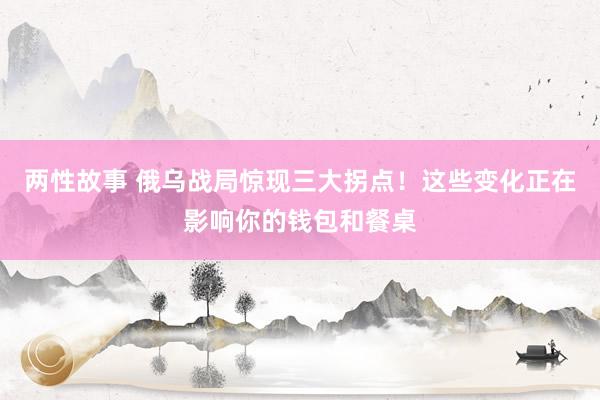 两性故事 俄乌战局惊现三大拐点！这些变化正在影响你的钱包和餐桌