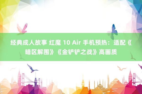 经典成人故事 红魔 10 Air 手机预热：适配《暗区解围》《金铲铲之战》高画质