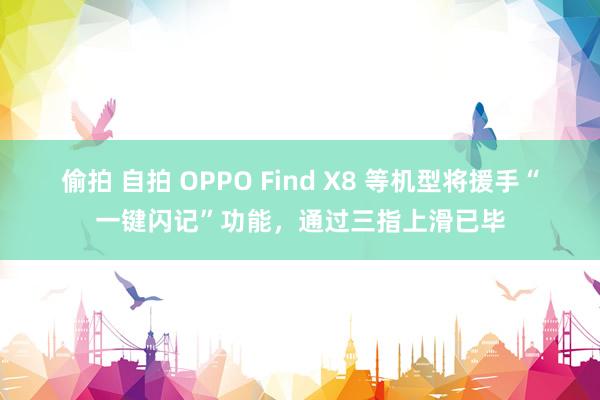 偷拍 自拍 OPPO Find X8 等机型将援手“一键闪记”功能，通过三指上滑已毕