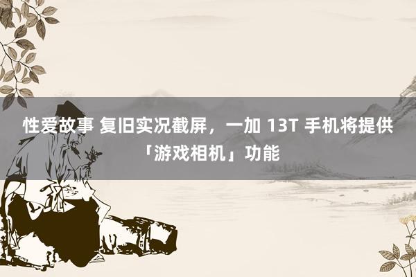 性爱故事 复旧实况截屏，一加 13T 手机将提供「游戏相机」功能