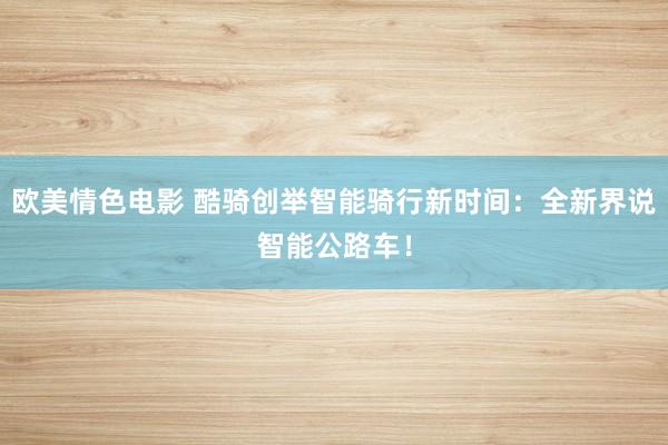 欧美情色电影 酷骑创举智能骑行新时间：全新界说智能公路车！
