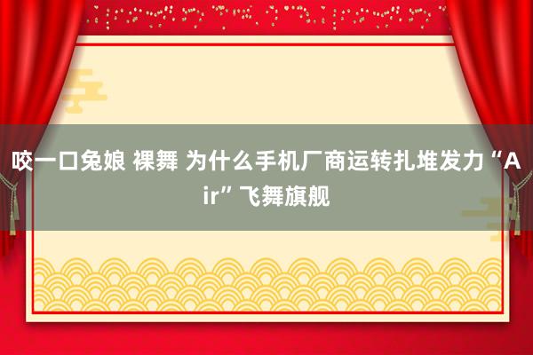咬一口兔娘 裸舞 为什么手机厂商运转扎堆发力“Air”飞舞旗舰