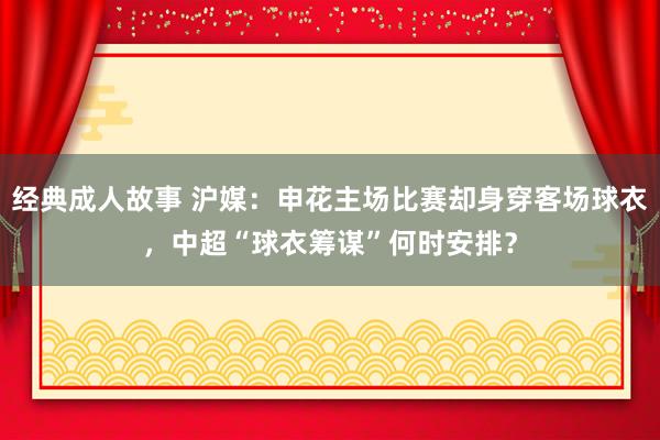 经典成人故事 沪媒：申花主场比赛却身穿客场球衣，中超“球衣筹谋”何时安排？