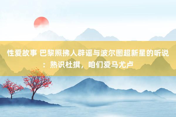 性爱故事 巴黎照拂人辟谣与波尔图超新星的听说：熟识杜撰，咱们爱马尤卢