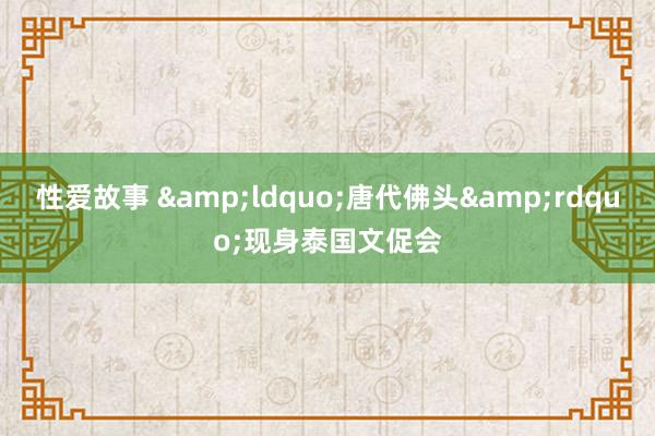 性爱故事 &ldquo;唐代佛头&rdquo;现身泰国文促会