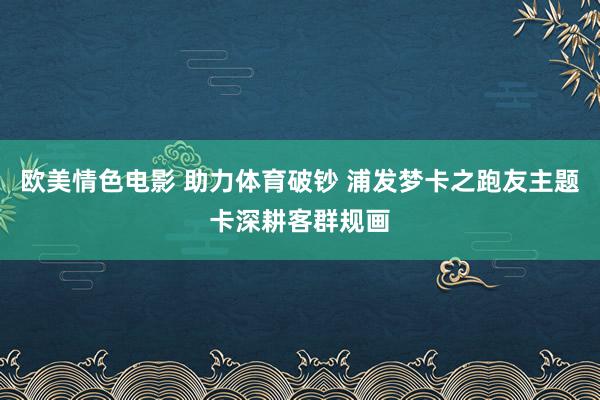 欧美情色电影 助力体育破钞 浦发梦卡之跑友主题卡深耕客群规画