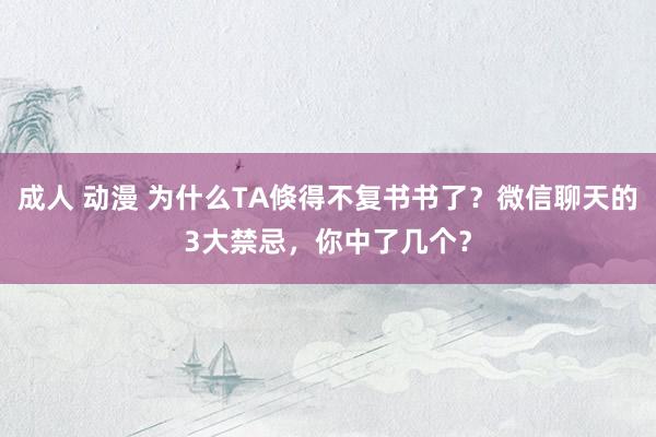成人 动漫 为什么TA倏得不复书书了？微信聊天的3大禁忌，你中了几个？